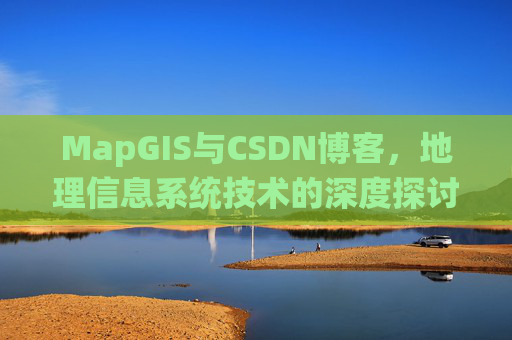 MapGIS与CSDN博客，地理信息系统技术的深度探讨